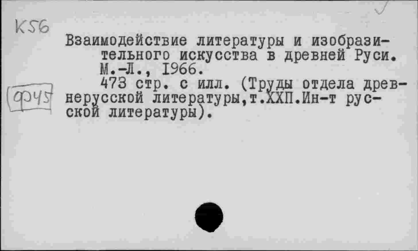 ﻿КГ6
Взаимодействие литературы и изобразительного искусства в древней Руси. М.-Л., 1966.
473 стр. с илл. (Труды отдела древнерусской литературы,т.ХХП.Ин-т русской литературы).